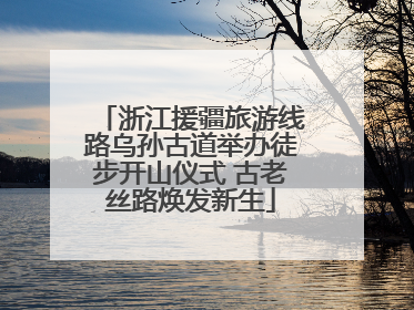 浙江援疆旅游线路乌孙古道举办徒步开山仪式 古老丝路焕发新生