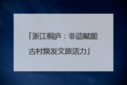 浙江桐庐：非遗赋能古村焕发文旅活力