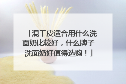 混干皮适合用什么洗面奶比较好，什么牌子洗面奶好值得选购！