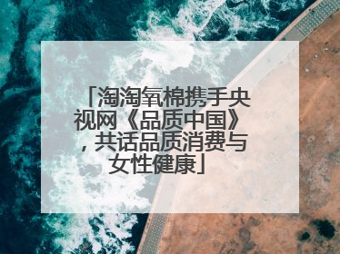 淘淘氧棉携手央视网《品质中国》，共话品质消费与女性健康