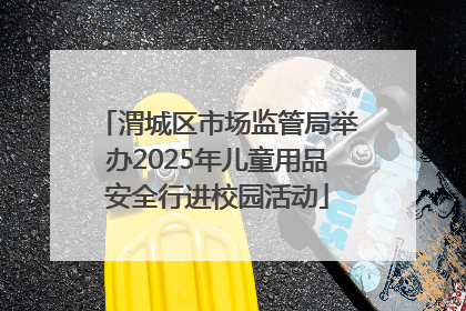 渭城区市场监管局举办2025年儿童用品安全行进校园活动