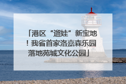港区“遛娃”新宝地！我省首家洛嘉森乐园落地苑城文化公园