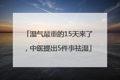 湿气最重的15天来了，中医提出5件事祛湿