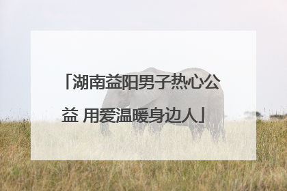 湖南益阳男子热心公益 用爱温暖身边人