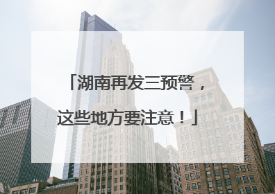 湖南再发三预警，这些地方要注意！