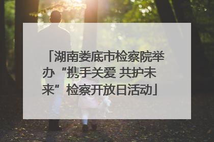 湖南娄底市检察院举办“携手关爱 共护未来”检察开放日活动
