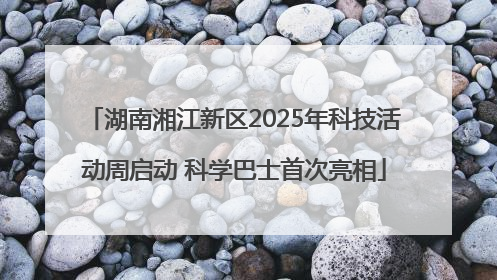 湖南湘江新区2025年科技活动周启动 科学巴士首次亮相