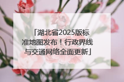 湖北省2025版标准地图发布！行政界线与交通网络全面更新