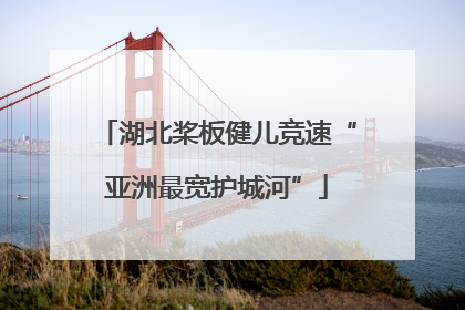 湖北桨板健儿竞速“亚洲最宽护城河”