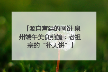 源自宫廷的圆饼 泉州端午美食煎䭔：老祖宗的“补天饼”