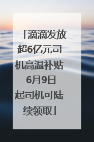 滴滴发放超6亿元司机高温补贴 6月9日起司机可陆续领取
