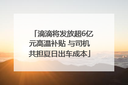 滴滴将发放超6亿元高温补贴 与司机共担夏日出车成本