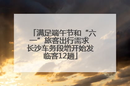 满足端午节和“六一”旅客出行需求 长沙车务段增开始发临客12趟