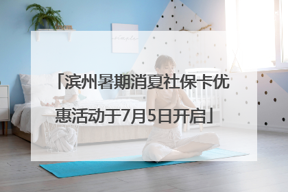 滨州暑期消夏社保卡优惠活动于7月5日开启
