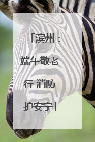 滨州：端午敬老行 消防护安宁
