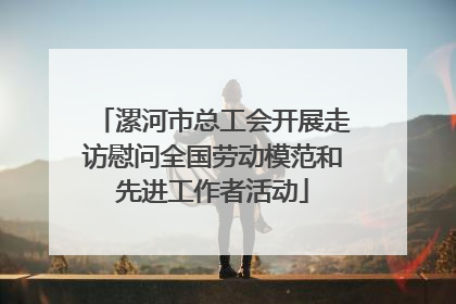 漯河市总工会开展走访慰问全国劳动模范和先进工作者活动
