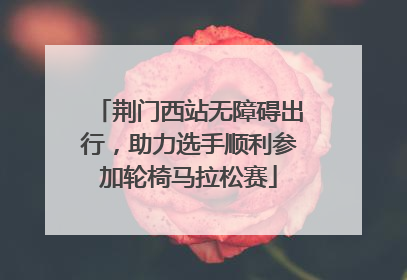 荆门西站无障碍出行，助力选手顺利参加轮椅马拉松赛