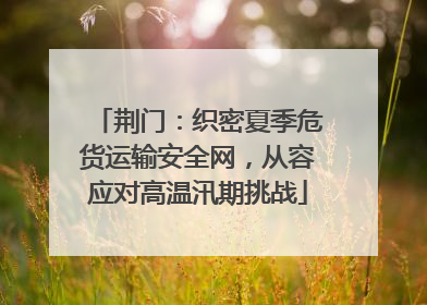 荆门：织密夏季危货运输安全网，从容应对高温汛期挑战