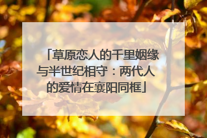 草原恋人的千里姻缘与半世纪相守：两代人的爱情在襄阳同框
