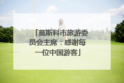 莫斯科市旅游委员会主席：感谢每一位中国游客