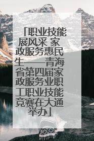 职业技能展风采 家政服务惠民生——青海省第四届家政服务业职工职业技能竞赛在大通举办