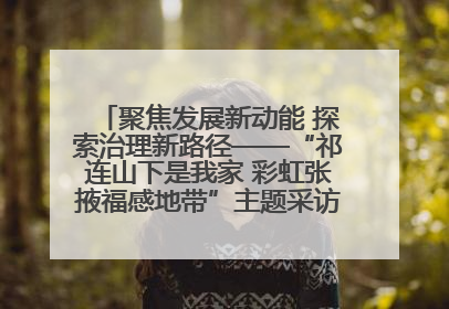 聚焦发展新动能 探索治理新路径——“祁连山下是我家 彩虹张掖福感地带”主题采访活动走进山丹