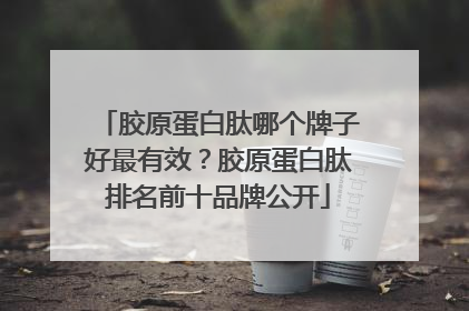胶原蛋白肽哪个牌子好最有效？胶原蛋白肽排名前十品牌公开