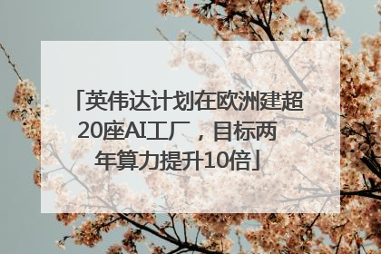 英伟达计划在欧洲建超20座AI工厂，目标两年算力提升10倍