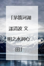 茅箭河湖漾清波 文明之水润心田