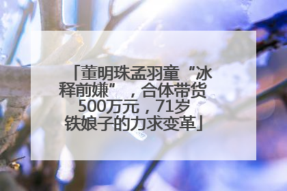 董明珠孟羽童“冰释前嫌”，合体带货500万元，71岁铁娘子的力求变革