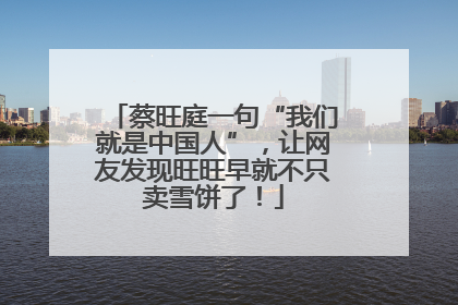 蔡旺庭一句“我们就是中国人”，让网友发现旺旺早就不只卖雪饼了！