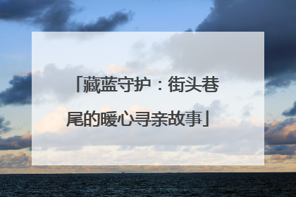 藏蓝守护：街头巷尾的暖心寻亲故事
