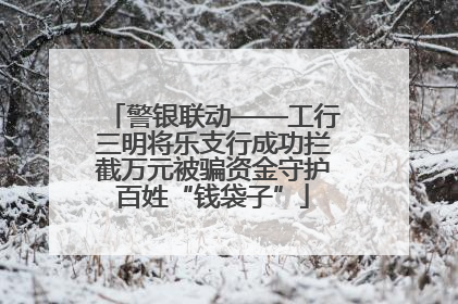 警银联动——工行三明将乐支行成功拦截万元被骗资金守护百姓“钱袋子”