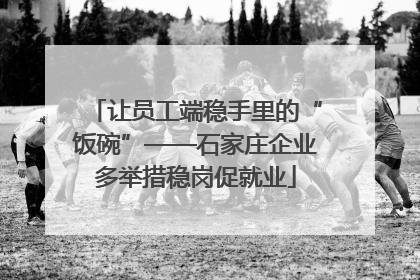 让员工端稳手里的“饭碗”——石家庄企业多举措稳岗促就业
