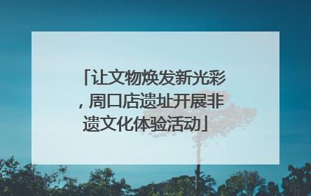 让文物焕发新光彩，周口店遗址开展非遗文化体验活动