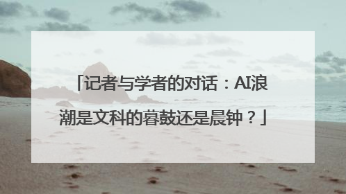 记者与学者的对话：AI浪潮是文科的暮鼓还是晨钟？