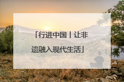 行进中国丨让非遗融入现代生活