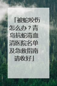 被蛇咬伤怎么办？青岛抗蛇毒血清医院名单及急救指南请收好