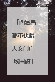 西藏昌都市获赠天安门广场国旗