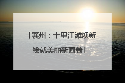 襄州：十里江滩焕新 绘就美丽新画卷