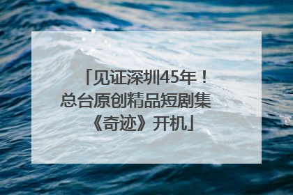 见证深圳45年！总台原创精品短剧集《奇迹》开机