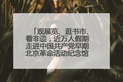 观展览、逛书市、看非遗，近万人假期走进中国共产党早期北京革命活动纪念馆解锁参观新体验