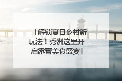 解锁夏日乡村新玩法！秀洲这里开启露营美食盛宴