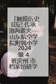 触摸历史印记 传承渤海薪火—山东航空学院附属小学 2024 级 4 班滨州 市档案馆研学实践活动