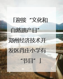 迎接“文化和自然遗产日” 郑州经济技术开发区肖庄小学有“节目”