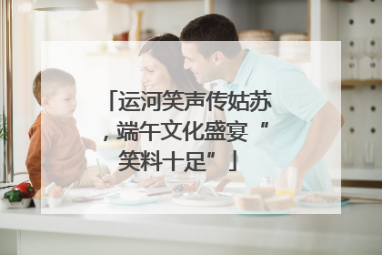 运河笑声传姑苏，端午文化盛宴“笑料十足”