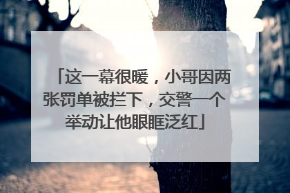 这一幕很暖，小哥因两张罚单被拦下，交警一个举动让他眼眶泛红