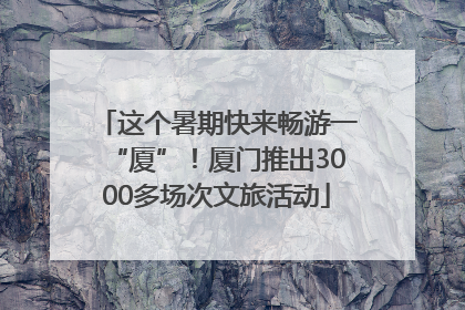 这个暑期快来畅游一“厦”！厦门推出3000多场次文旅活动