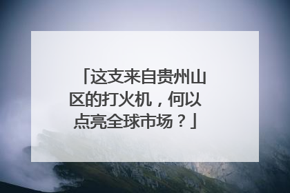 这支来自贵州山区的打火机，何以点亮全球市场？
