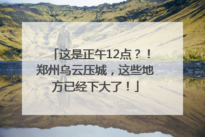 这是正午12点？！郑州乌云压城，这些地方已经下大了！